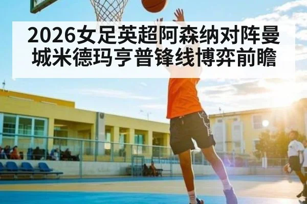 2026女足英超阿森纳对阵曼城米德玛亨普锋线博弈前瞻