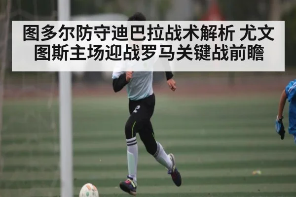 图多尔防守迪巴拉战术解析 尤文图斯主场迎战罗马关键战前瞻