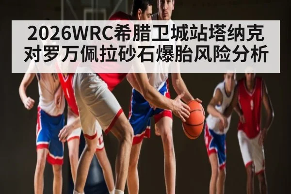 2026WRC希腊卫城站塔纳克对罗万佩拉砂石爆胎风险分析