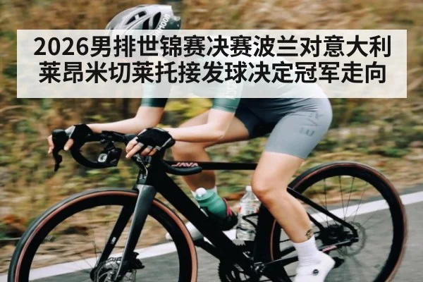 2026男排世锦赛决赛波兰对意大利 莱昂米切莱托接发球决定冠军走向