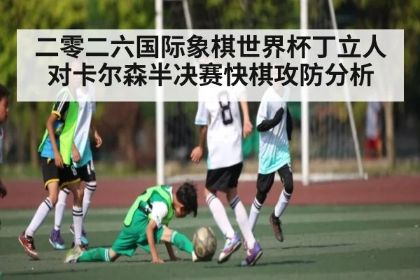 二零二六国际象棋世界杯丁立人对卡尔森半决赛快棋攻防分析