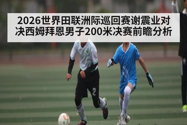2026世界田联洲际巡回赛谢震业对决西姆拜恩男子200米决赛前瞻分析