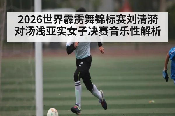 2026世界霹雳舞锦标赛刘清漪对汤浅亚实女子决赛音乐性解析