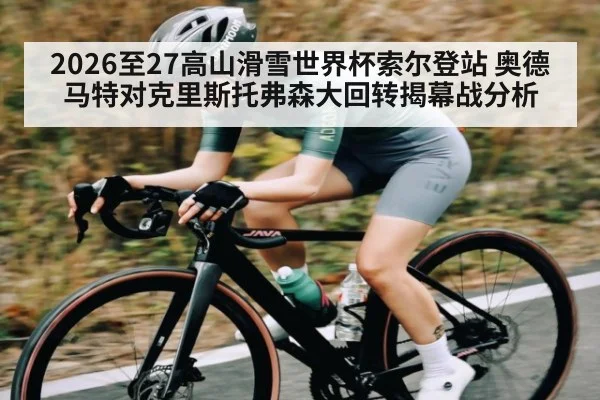 2026至27高山滑雪世界杯索尔登站 奥德马特对克里斯托弗森大回转揭幕战分析
