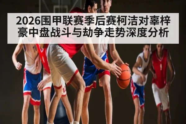 2026围甲联赛季后赛柯洁对辜梓豪中盘战斗与劫争走势深度分析