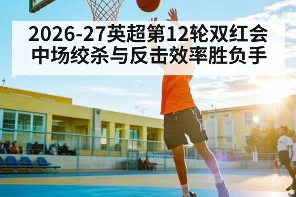 2026-27英超第12轮双红会中场绞杀与反击效率胜负手