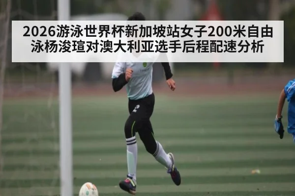 2026游泳世界杯新加坡站女子200米自由泳杨浚瑄对澳大利亚选手后程配速分析