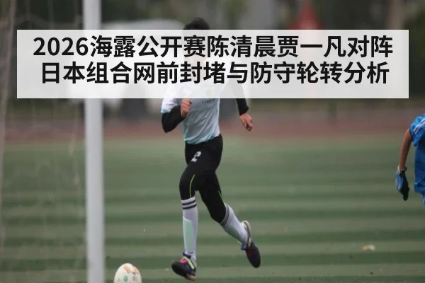 2026海露公开赛陈清晨贾一凡对阵日本组合网前封堵与防守轮转分析